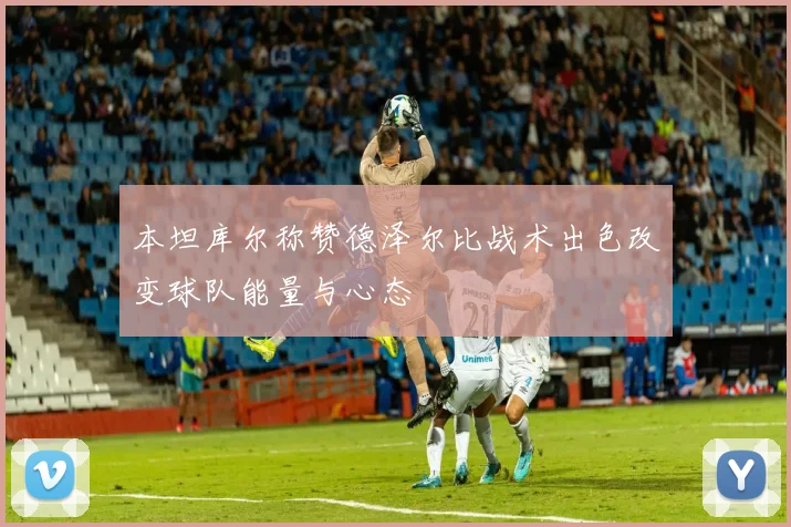 本坦库尔称赞德泽尔比战术出色改变球队能量与心态