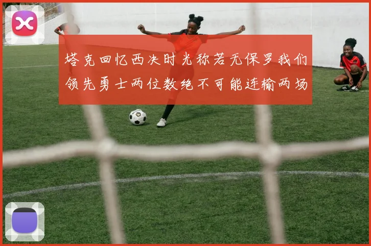 塔克回忆西决时光称若无保罗我们领先勇士两位数绝不可能连输两场