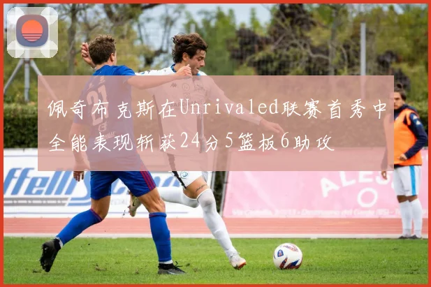 佩奇布克斯在Unrivaled联赛首秀中全能表现斩获24分5篮板6助攻