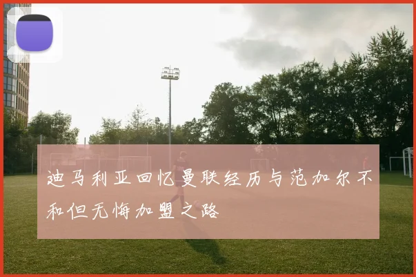 迪马利亚回忆曼联经历与范加尔不和但无悔加盟之路