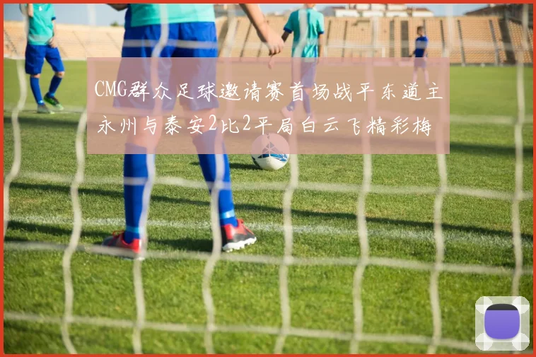 CMG群众足球邀请赛首场战平东道主永州与泰安2比2平局白云飞精彩梅开二度