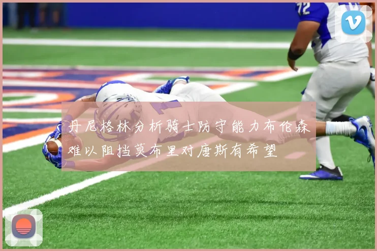丹尼格林分析骑士防守能力布伦森难以阻挡莫布里对唐斯有希望