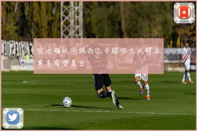 官方确认范佩西儿子膝伤无大碍本赛季有望复出