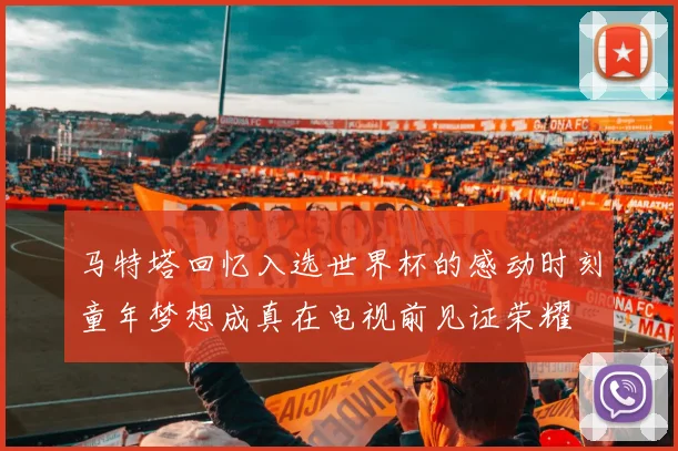 马特塔回忆入选世界杯的感动时刻童年梦想成真在电视前见证荣耀