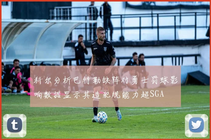 科尔分析巴特勒缺阵对勇士罚球影响数据显示其造犯规能力超SGA
