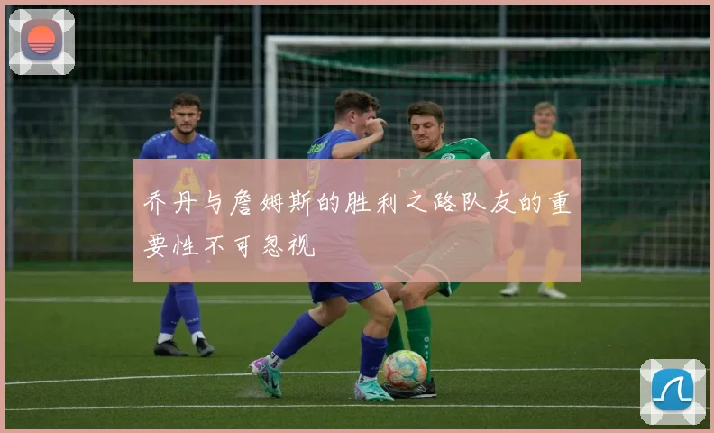 乔丹与詹姆斯的胜利之路队友的重要性不可忽视