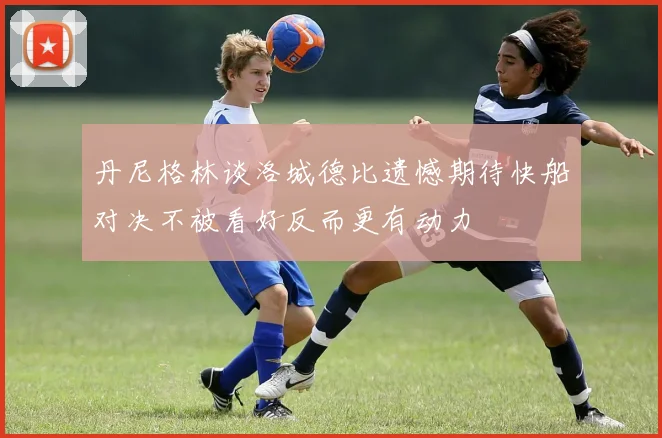 丹尼格林谈洛城德比遗憾期待快船对决不被看好反而更有动力