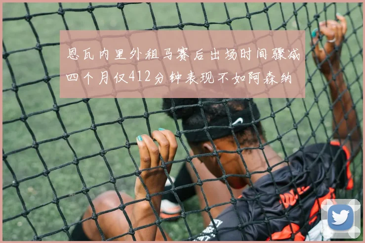 恩瓦内里外租马赛后出场时间骤减四个月仅412分钟表现不如阿森纳