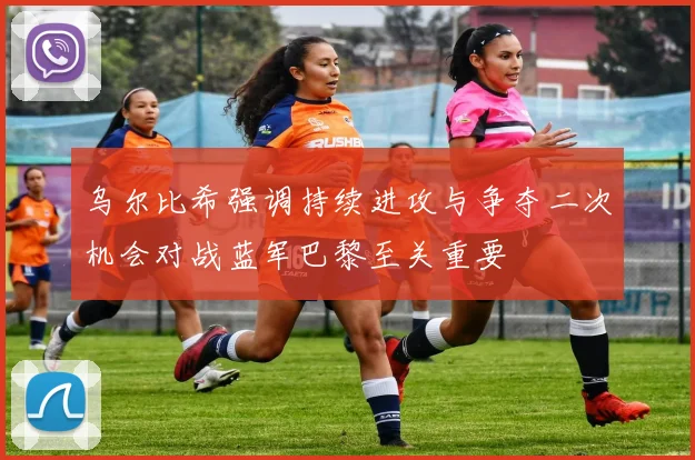 乌尔比希强调持续进攻与争夺二次机会对战蓝军巴黎至关重要