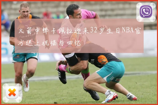 火箭中锋卡佩拉迎来32岁生日NBA官方送上祝福与回忆