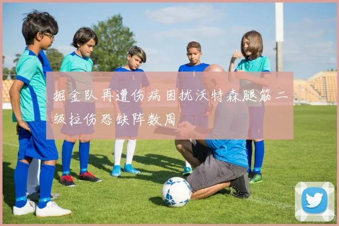 掘金队再遭伤病困扰沃特森腿筋二级拉伤恐缺阵数周