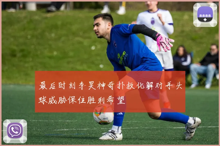 最后时刻李昊神奇扑救化解对手头球威胁保住胜利希望