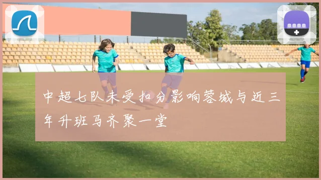 中超七队未受扣分影响蓉城与近三年升班马齐聚一堂