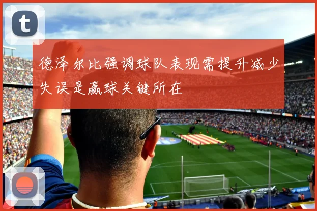 德泽尔比强调球队表现需提升减少失误是赢球关键所在