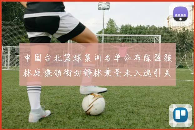 中国台北篮球集训名单公布陈盈骏林庭谦领衔刘铮林秉圣未入选引关注