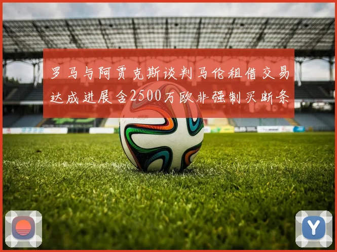 罗马与阿贾克斯谈判马伦租借交易达成进展含2500万欧非强制买断条款
