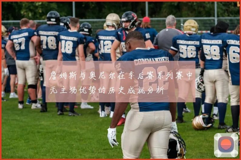 詹姆斯与奥尼尔在季后赛系列赛中无主场优势的历史成就分析