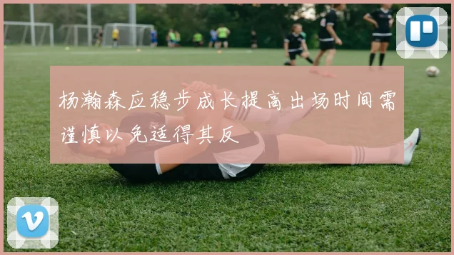 杨瀚森应稳步成长提高出场时间需谨慎以免适得其反