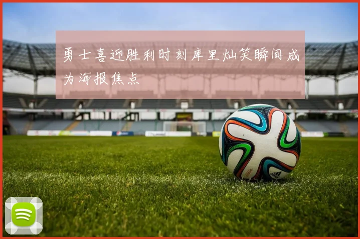 勇士喜迎胜利时刻库里灿笑瞬间成为海报焦点