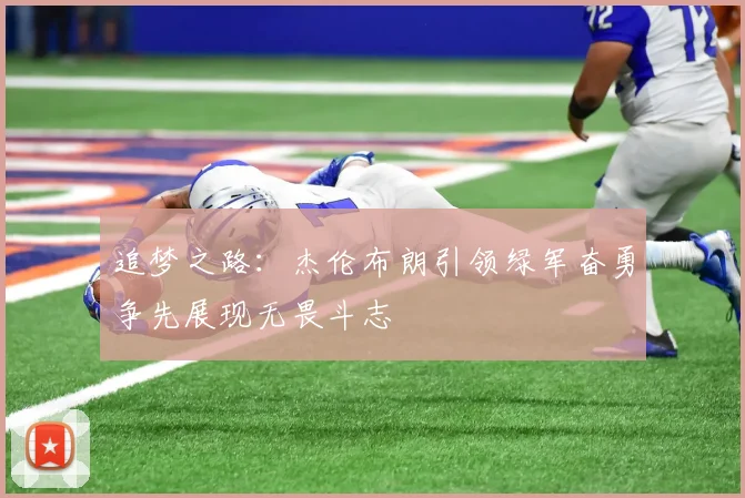追梦之路：杰伦布朗引领绿军奋勇争先展现无畏斗志