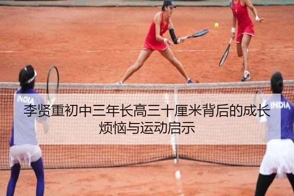 李贤重初中三年长高三十厘米背后的成长烦恼与运动启示 - aiyouxi